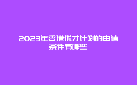 2023年香港优才计划的申请条件有哪些