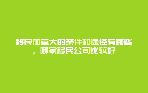 移民加拿大的条件和途径有哪些，哪家移民公司比较好