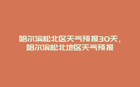 哈尔滨松北区天气预报30天，哈尔滨松北地区天气预报