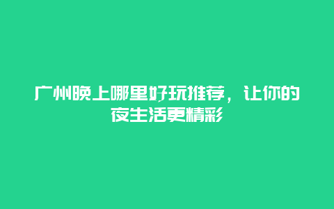 广州晚上哪里好玩推荐，让你的夜生活更精彩