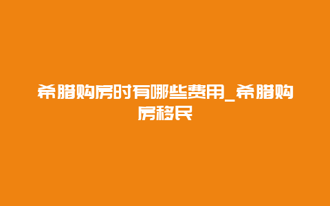 希腊购房时有哪些费用_希腊购房移民