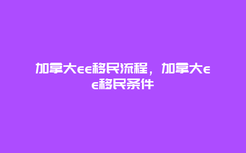 加拿大ee移民流程，加拿大ee移民条件