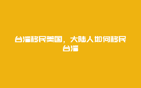 台湾移民美国，大陆人如何移民台湾