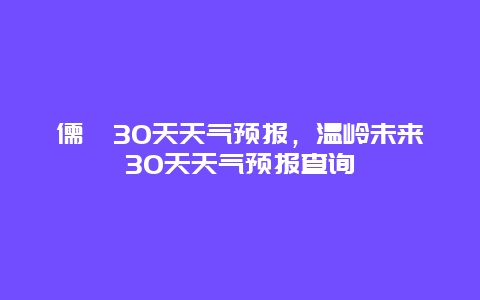 儒岙30天天气预报，温岭未来30天天气预报查询