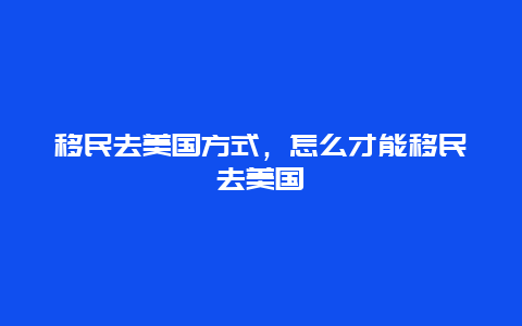 移民去美国方式，怎么才能移民去美国