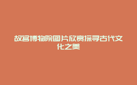 故宫博物院图片欣赏探寻古代文化之美