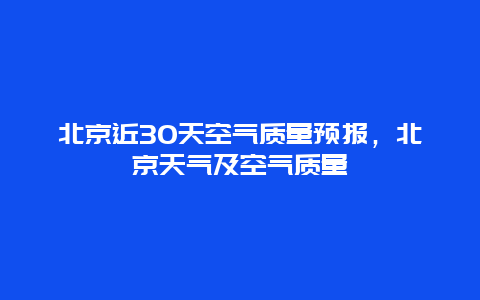 北京近30天空气质量预报，北京天气及空气质量