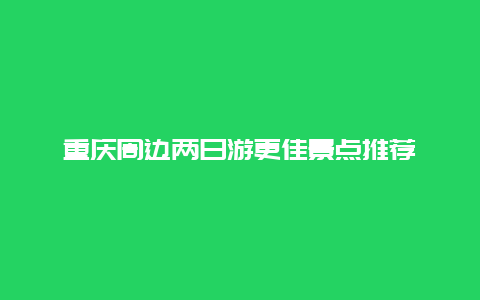 重庆周边两日游更佳景点推荐