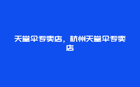 天堂伞专卖店，杭州天堂伞专卖店