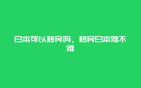 日本可以移民吗，移民日本难不难