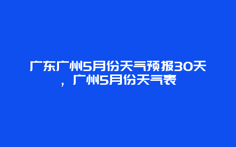 广东广州5月份天气预报30天，广州5月份天气表