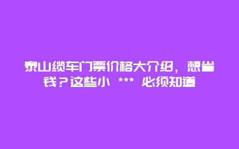 泰山缆车门票价格大介绍，想省钱？这些小 *** 必须知道