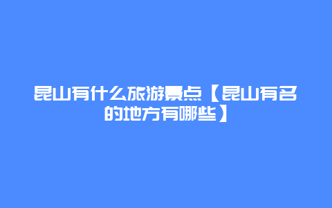 昆山有什么旅游景点【昆山有名的地方有哪些】