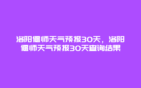 洛阳偃师天气预报30天，洛阳偃师天气预报30天查询结果