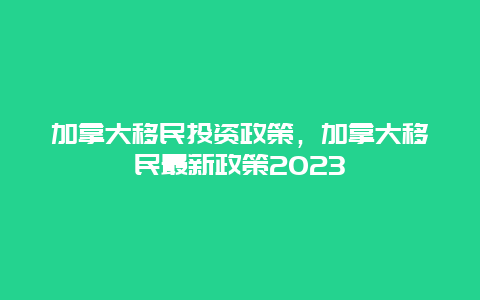 加拿大移民投资政策，加拿大移民最新政策2023