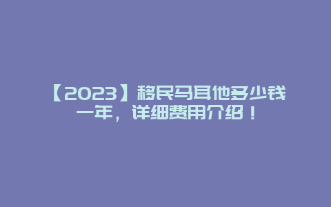 【2023】移民马耳他多少钱一年，详细费用介绍！