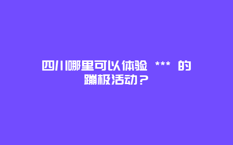 四川哪里可以体验 *** 的蹦极活动？