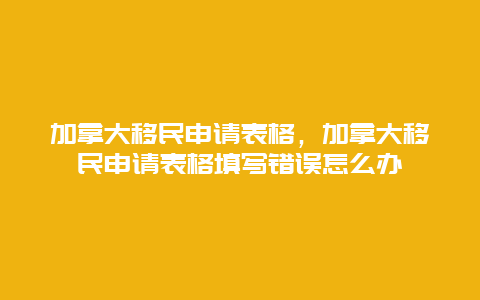 加拿大移民申请表格，加拿大移民申请表格填写错误怎么办