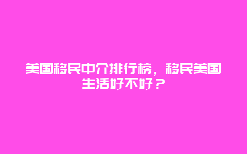 美国移民中介排行榜，移民美国生活好不好？