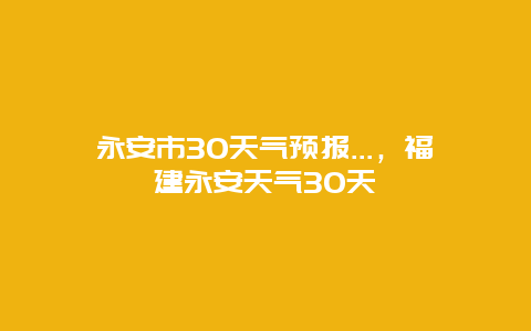 永安市30天气预报…，福建永安天气30天