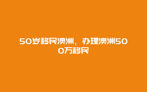 50岁移民澳洲，办理澳洲500万移民