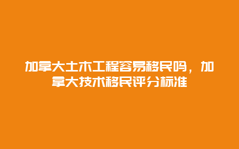 加拿大土木工程容易移民吗，加拿大技术移民评分标准