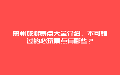 惠州旅游景点大全介绍，不可错过的必玩景点有哪些？