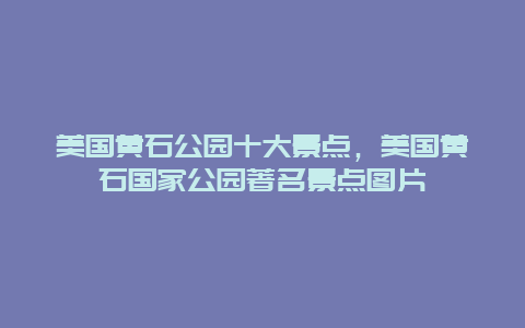 美国黄石公园十大景点，美国黄石国家公园著名景点图片