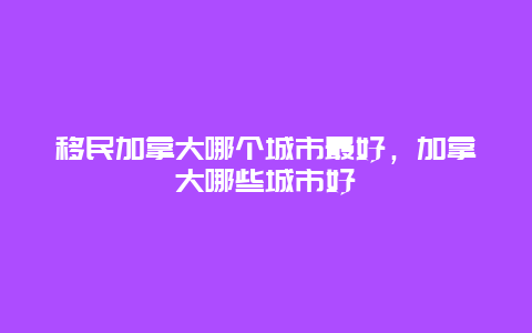 移民加拿大哪个城市最好，加拿大哪些城市好