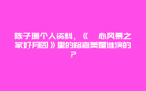 陈子珊个人资料，《溏心风暴之家好月园》里的路嘉美是谁演的？