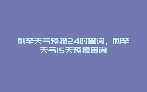 利辛天气预报24时查询，利辛天气15天预报查询