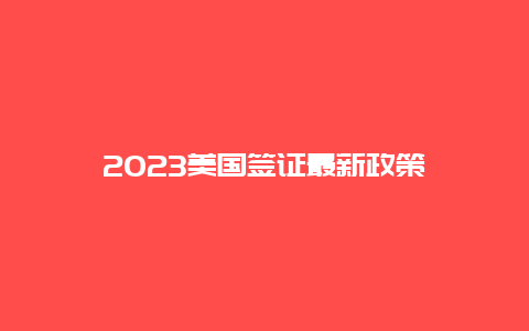 2023美国签证最新政策