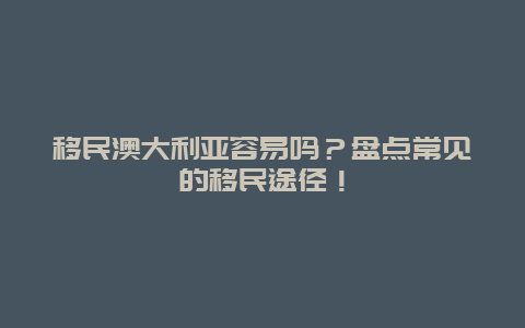 移民澳大利亚容易吗？盘点常见的移民途径！