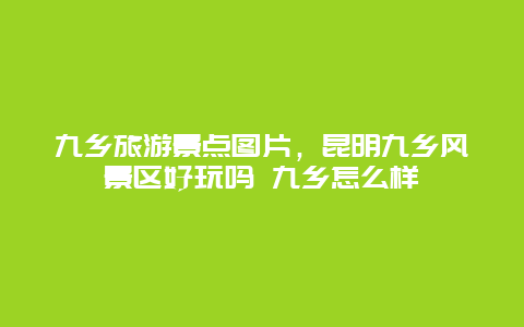 九乡旅游景点图片，昆明九乡风景区好玩吗 九乡怎么样