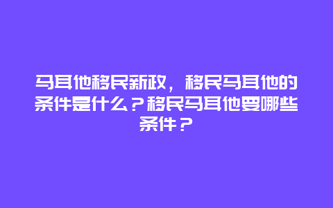 马耳他移民新政，移民马耳他的条件是什么？移民马耳他要哪些条件？