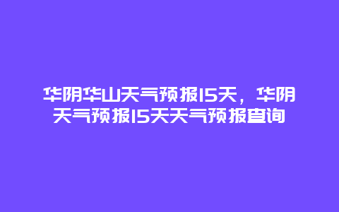 华阴华山天气预报15天，华阴天气预报15天天气预报查询