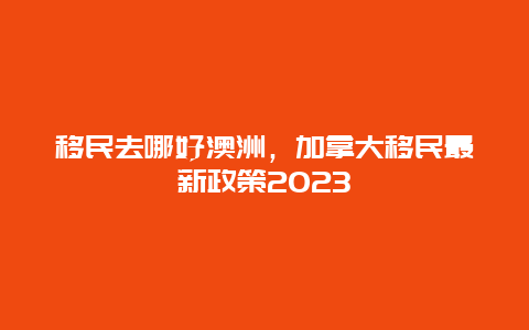 移民去哪好澳洲，加拿大移民最新政策2023