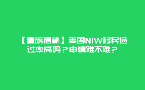 【重磅揭秘】美国NIW移民通过率高吗？申请难不难？