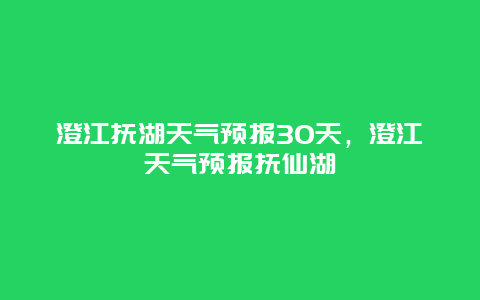 澄江抚湖天气预报30天，澄江天气预报抚仙湖