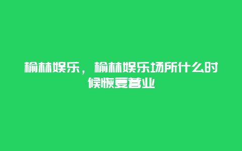 榆林娱乐，榆林娱乐场所什么时候恢复营业