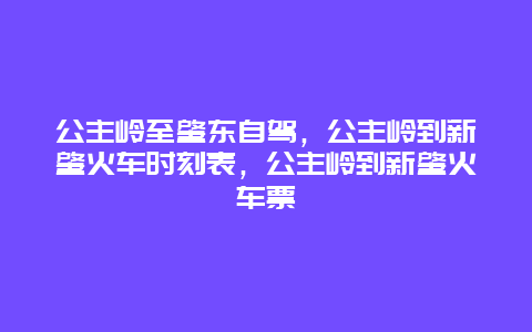 公主岭至肇东自驾，公主岭到新肇火车时刻表，公主岭到新肇火车票