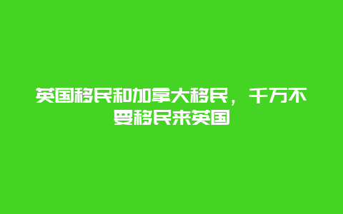 英国移民和加拿大移民，千万不要移民来英国