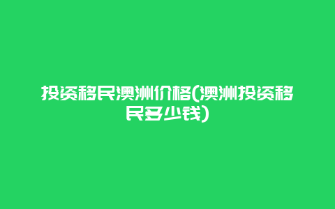 投资移民澳洲价格(澳洲投资移民多少钱)