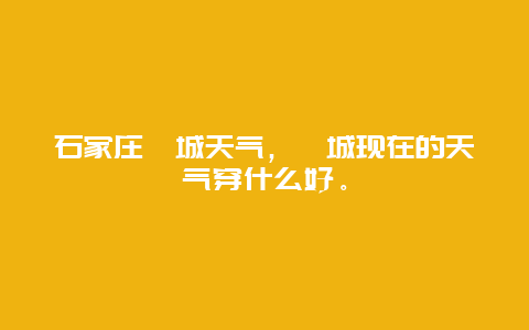 石家庄藁城天气，藁城现在的天气穿什么好。