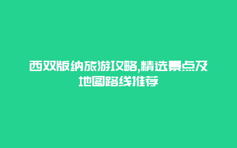 西双版纳旅游攻略,精选景点及地图路线推荐