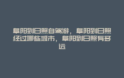 阜阳到日照自驾游，阜阳到日照经过哪些城市，阜阳到日照有多远