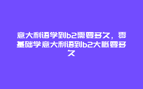 意大利语学到b2需要多久，零基础学意大利语到b2大概要多久