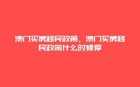 澳门买房移民政策，澳门买房移民政策什么时候停