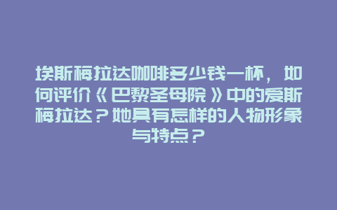 埃斯梅拉达咖啡多少钱一杯，如何评价《巴黎圣母院》中的爱斯梅拉达？她具有怎样的人物形象与特点？