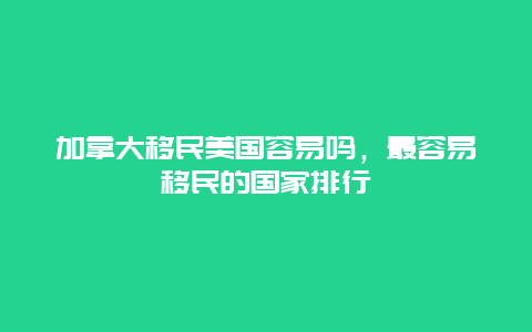 加拿大移民美国容易吗，最容易移民的国家排行